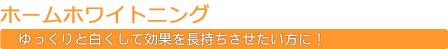 ホームホワイトニング ゆっくりと白くして効果を長持ちさせたい方に